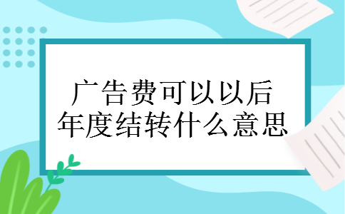广告费可以以后年度结转什么意思