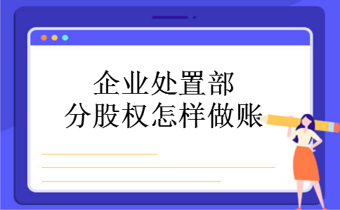 企业处置部分股权怎样做账 企业处置部分股权怎样做账