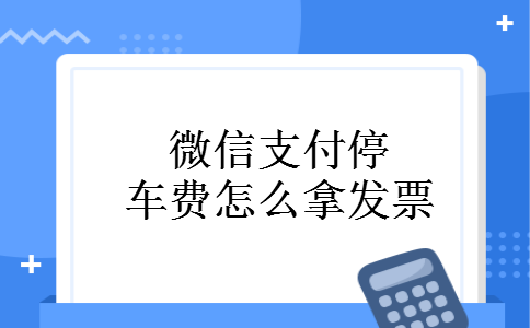 微信支付停车费怎么拿发票 微信支付停车费怎么拿发票