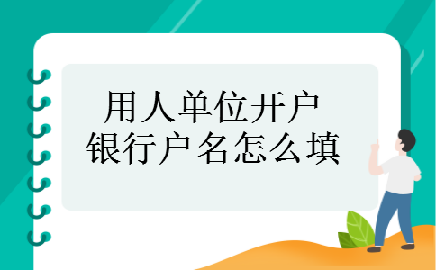 用人单位开户银行户名怎么填 用人单位开户银行户名怎么填
