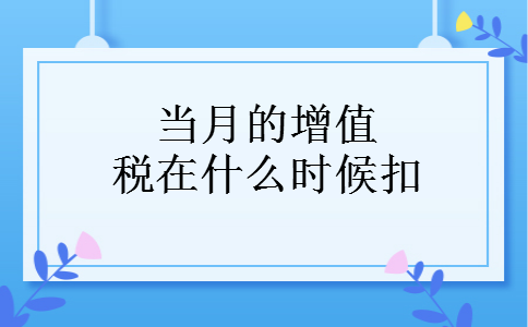 当月的增值税在什么时候扣 当月的增值税在什么时候扣