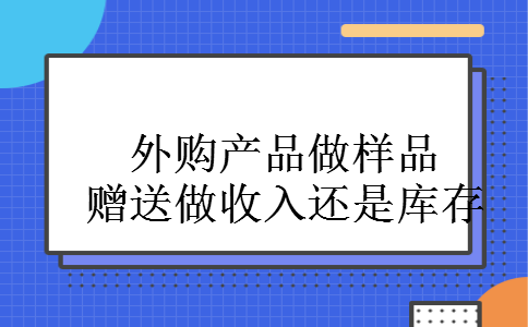 外购产品做样品赠送做收入还是库存 外购产品做样品赠送做收入还是库存