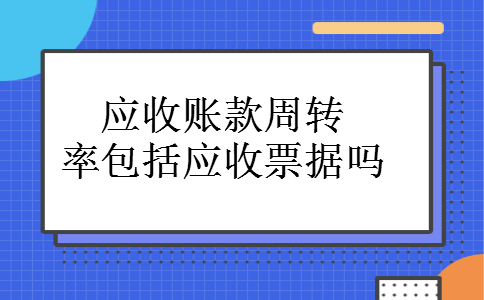 应收账款周转率包括应收票据吗 应收账款周转率包括应收票据吗