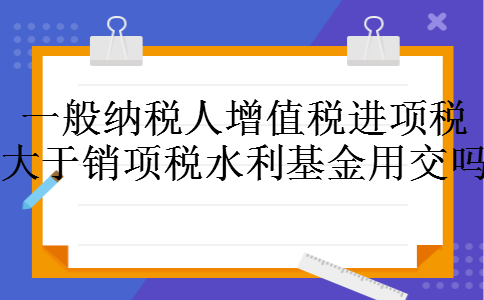 一般纳税人增值税进项税大于销项税水利基金用交吗