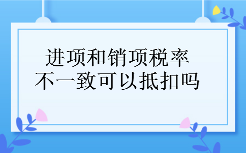 进项和销项税率不一致可以抵扣吗 进项和销项税率不一致可以抵扣吗
