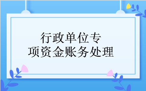 行政单位专项资金账务处理 行政单位专项资金账务处理