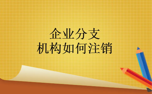 企业分支机构如何注销