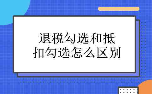退税勾选和抵扣勾选怎么区别 退税勾选和抵扣勾选怎么区别