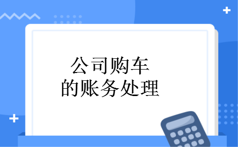 公司购车的账务处理 公司购车的账务处理