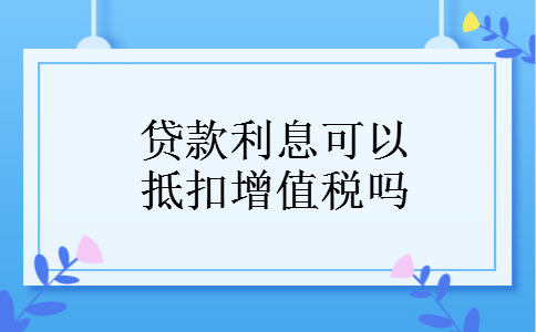 贷款利息可以抵扣增值税吗