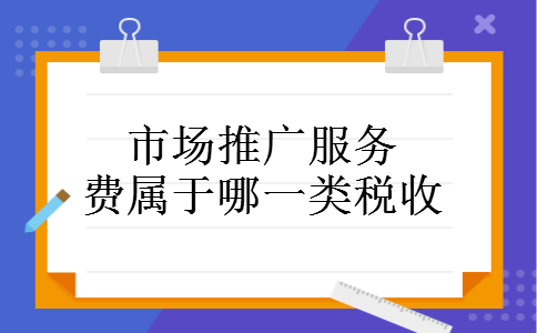 市场推广服务费属于哪一类税收 市场推广服务费属于哪一类税收