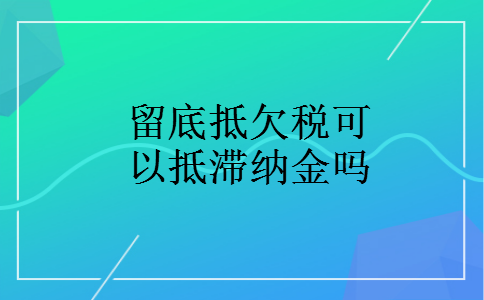 留底抵欠税可以抵滞纳金吗