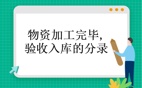 物资加工完毕,验收入库的分录 物资加工完毕,验收入库的分录