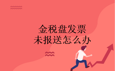 金税盘发票未报送怎么办