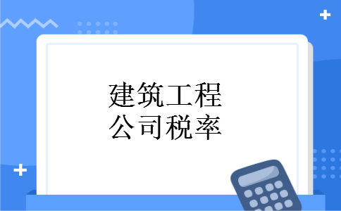 建筑工程公司税率