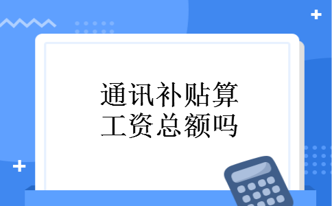 通讯补贴算工资总额吗