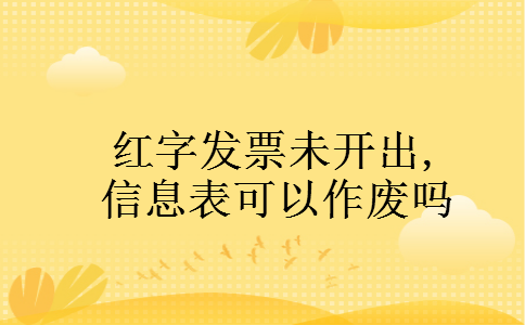 红字发票未开出,信息表可以作废吗 红字发票未开出,信息表可以作废吗