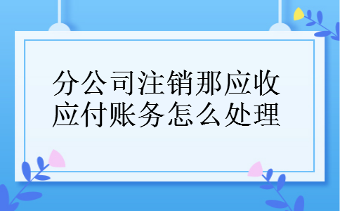 分公司注销那应收应付账务怎么处理