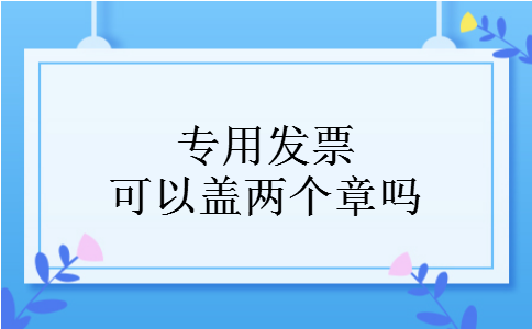 专用发票可以盖两个章吗