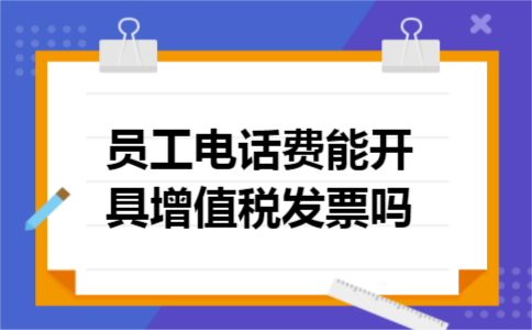 员工电话费能开具增值税发票吗