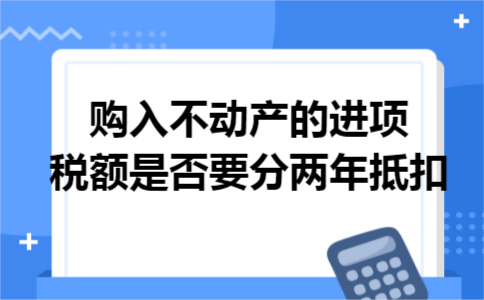 购入不动产的进项税额是否要分两年抵扣