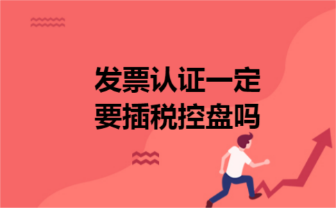 发票认证一定要插税控盘吗 发票认证一定要插税控盘吗