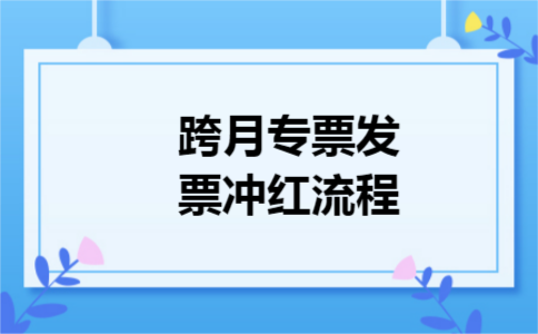 跨月专票发票冲红流程 跨月专票发票冲红流程