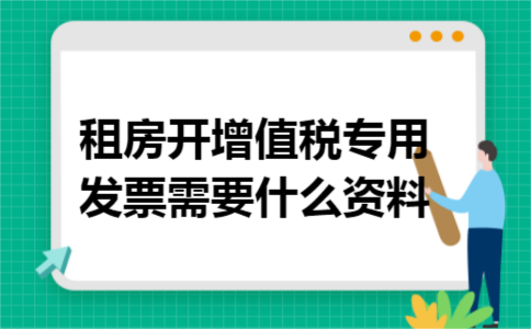 租房开增值税专用发票需要什么资料 租房开增值税专用发票需要什么资料