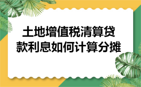 土地增值税清算贷款利息如何计算分摊