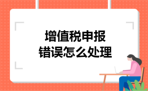 增值税申报错误怎么处理 增值税申报错误怎么处理