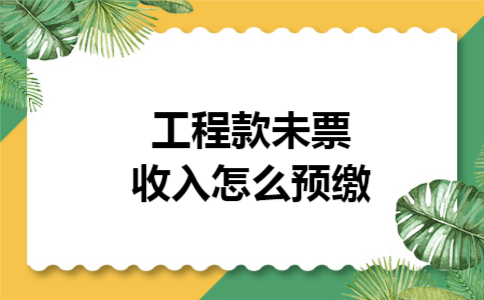 工程款未票收入怎么预缴