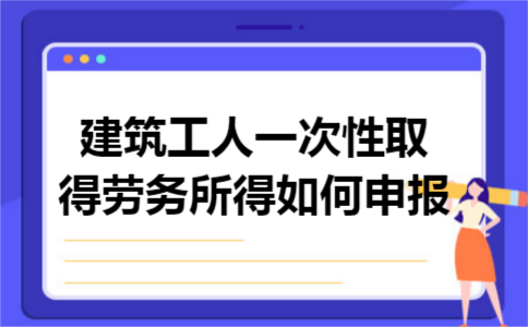 建筑工人一次性取得劳务所得如何申报