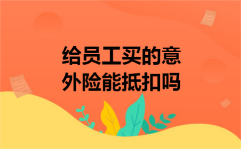 给员工买的意外险能抵扣吗 给员工买的意外险能抵扣吗