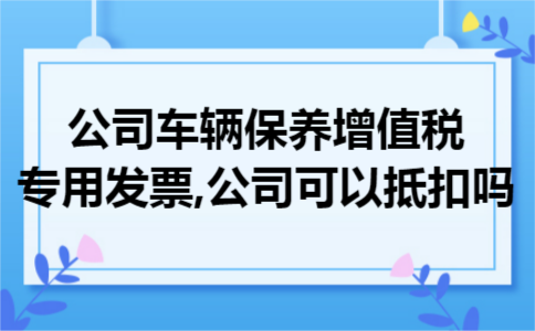 公司车辆保养增值税专用发票,公司可以抵扣吗