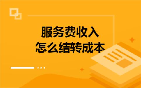 服务费收入怎么结转成本 服务费收入怎么结转成本