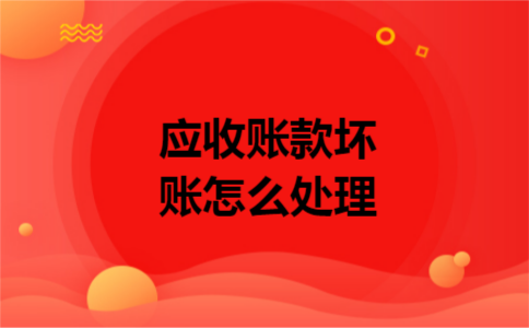 应收账款坏账怎么处理 应收账款坏账怎么处理