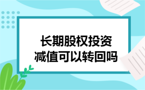 长期股权投资减值可以转回吗 长期股权投资减值可以转回吗