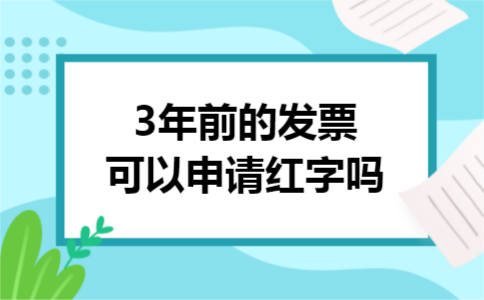 3年前的发票可以申请红字吗