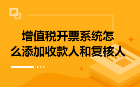 增值税开票系统怎么添加收款人和复核人 增值税开票系统怎么添加收款人和复核人