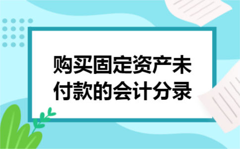 购买固定资产未付款的会计分录 购买固定资产未付款的会计分录