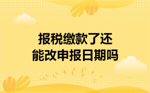 报税缴款了还能改申报日期吗