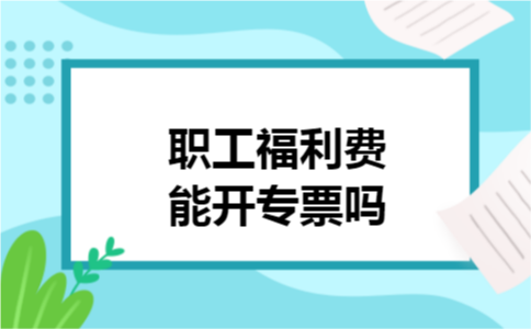 职工福利费能开专票吗