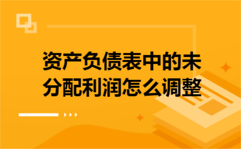 资产负债表中的未分配利润怎么调整