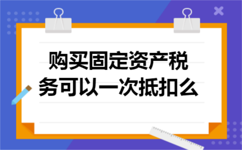 购买固定资产税务可以一次抵扣么 购买固定资产税务可以一次抵扣么