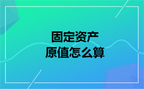 固定资产原值怎么算 固定资产原值怎么算