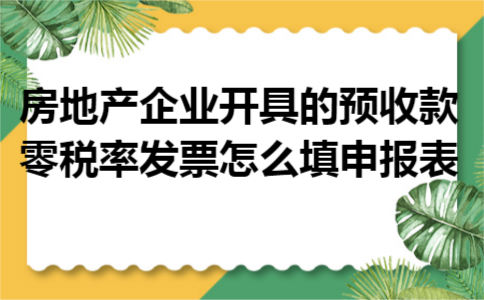 房地产企业开具的预收款零税率发票怎么填申报表 房地产企业开具的预收款零税率发票怎么填申报表