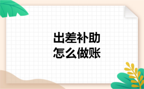 出差补助怎么做账 出差补助怎么做账