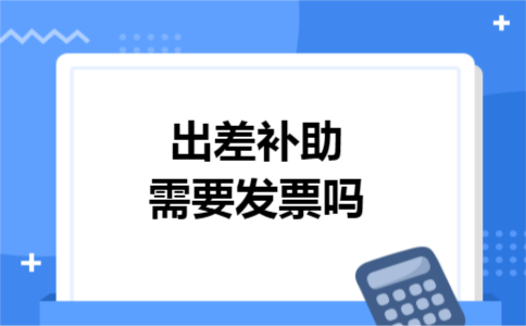 出差补助需要发票吗 出差补助需要发票吗