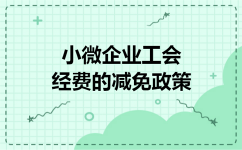 小微企业工会经费的减免政策 小微企业工会经费的减免政策
