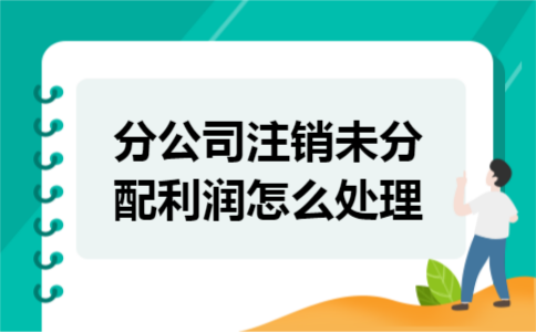 分公司注销未分配利润怎么处理 分公司注销未分配利润怎么处理